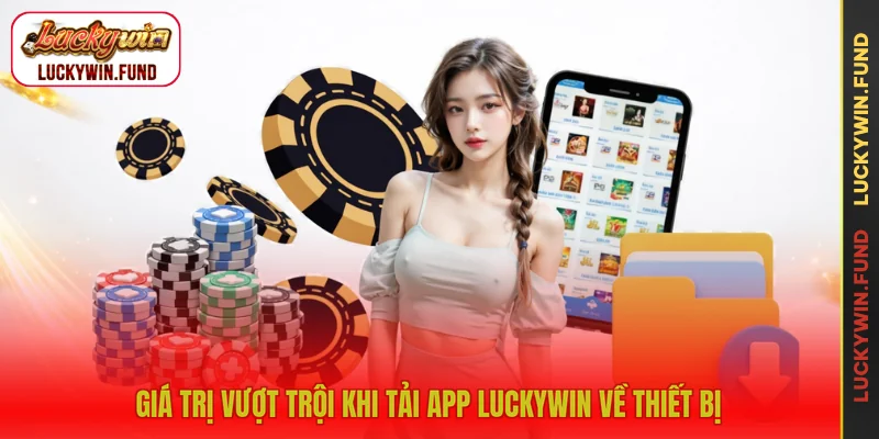 Giá trị vượt trội khi tải app LUCKYWIN về thiết bị